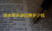 逆水寒手游白鹿多少钱 坐骑白鹿获取方法